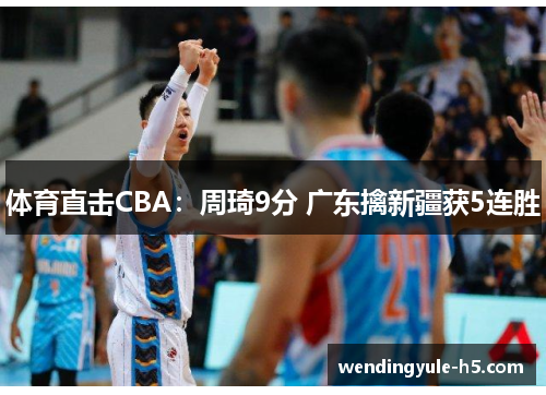 体育直击CBA：周琦9分 广东擒新疆获5连胜